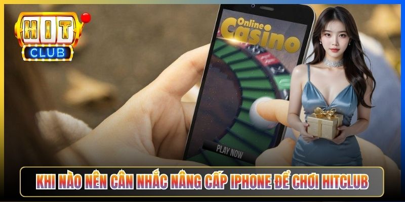 Khi nào nên cân nhắc nâng cấp iPhone để chơi Hitclub