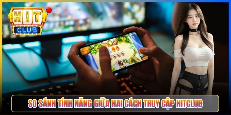 So sánh tính năng giữa hai cách truy cập Hitclub