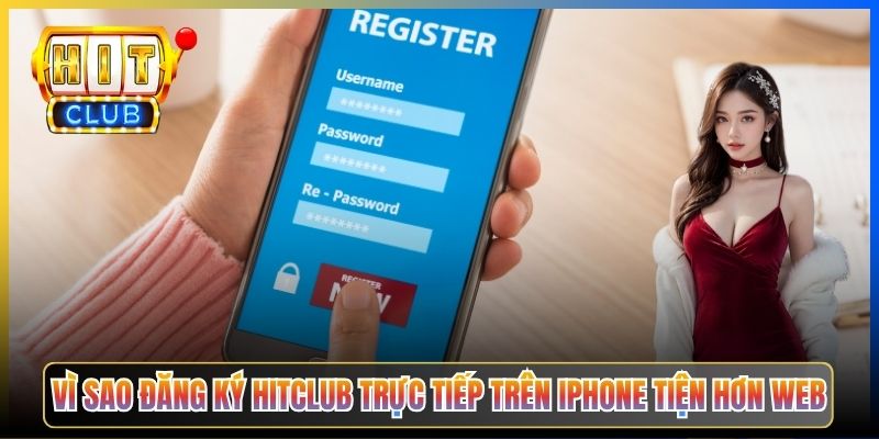 Vì sao đăng ký Hitclub trực tiếp trên iPhone tiện hơn web