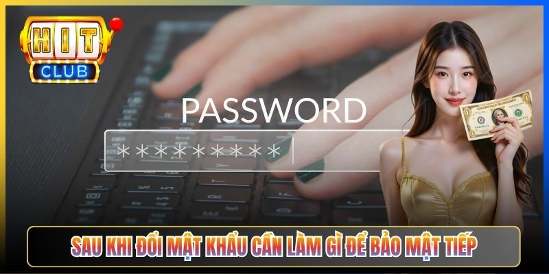 Sau khi đổi mật khẩu cần làm gì để bảo mật tiếp