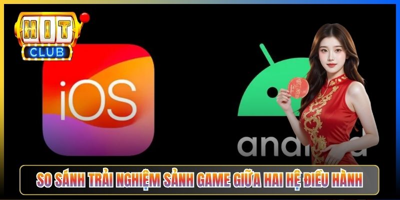 So sánh trải nghiệm sảnh game giữa hai hệ điều hành