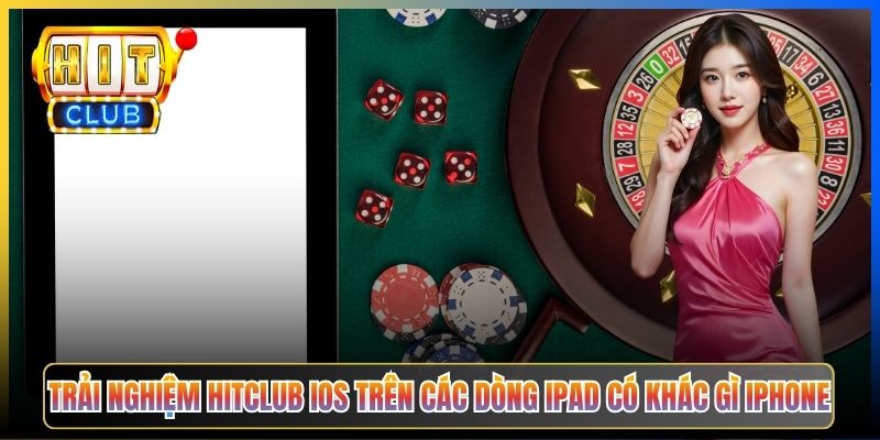 Trải nghiệm Hitclub iOS trên các dòng iPad có khác gì iPhone
