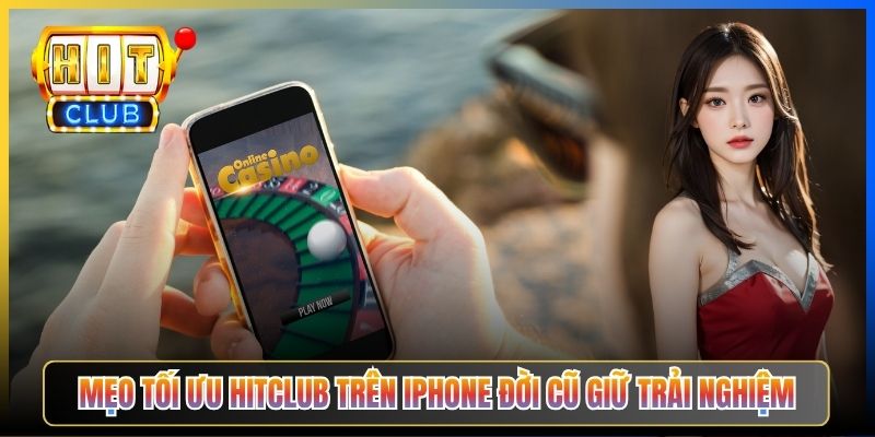 Mẹo tối ưu Hitclub trên iPhone đời cũ giữ trải nghiệm