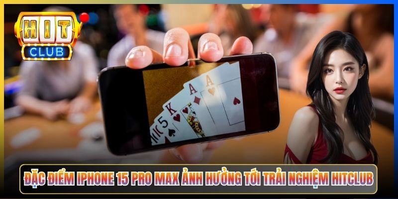 Đặc điểm iPhone 15 Pro Max ảnh hưởng tới trải nghiệm Hitclub