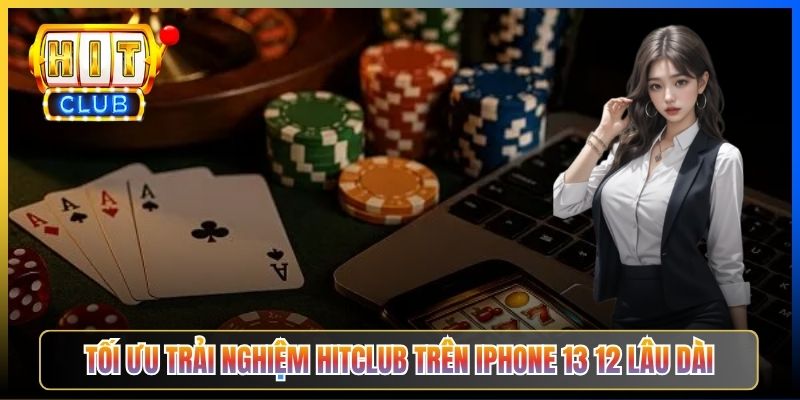 Tối ưu trải nghiệm Hitclub trên iPhone 13 12 lâu dài