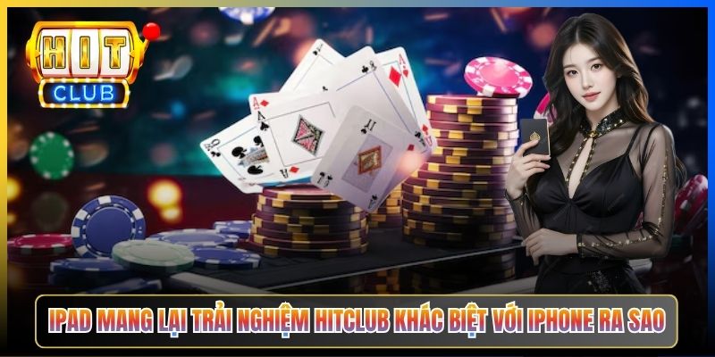 iPad mang lại trải nghiệm Hitclub khác biệt với iPhone ra sao